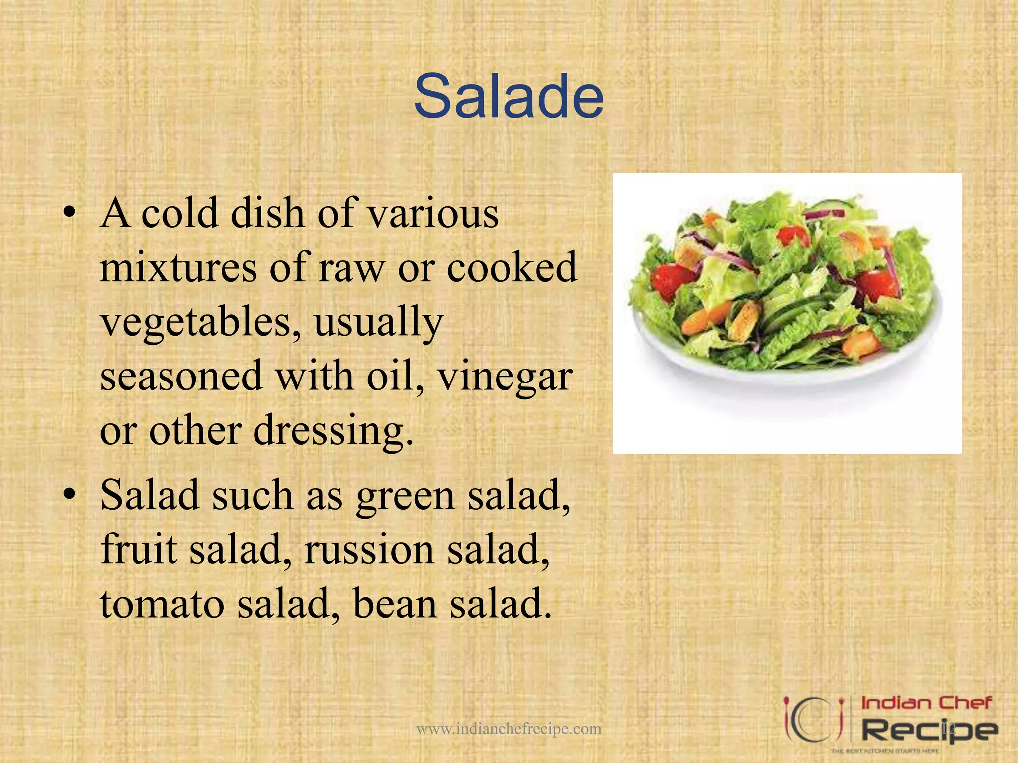 Salade
• A cold dish of various
mixtures of raw or cooked
vegetables, usually
seasoned with oil, vinegar
or other dressing.
• Salad such as green salad,
fruit salad, russion salad,
tomato salad, bean salad.
12www.indianchefrecipe.com
 