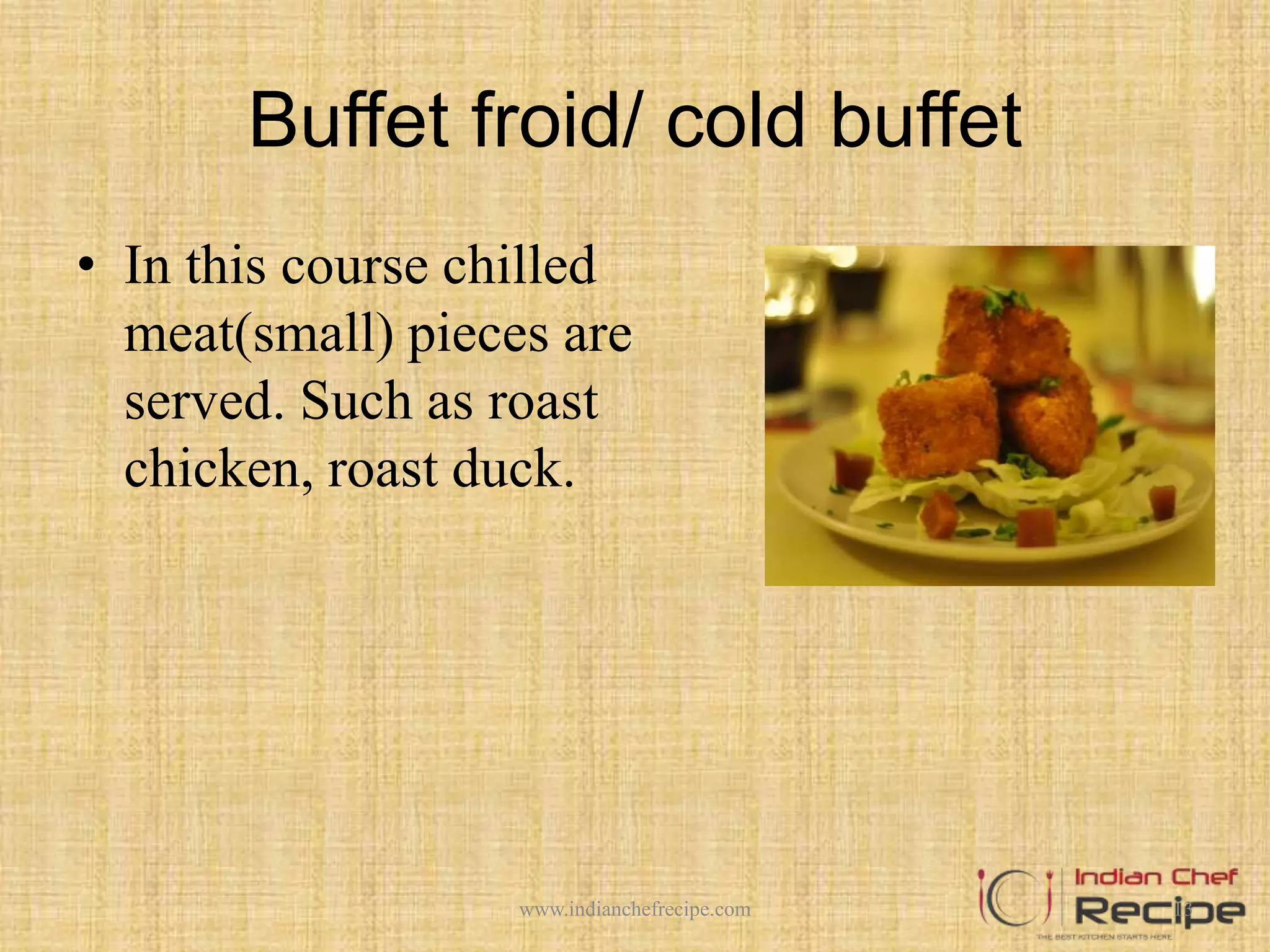 Buffet froid/ cold buffet
• In this course chilled
meat(small) pieces are
served. Such as roast
chicken, roast duck.
13www.indianchefrecipe.com
 