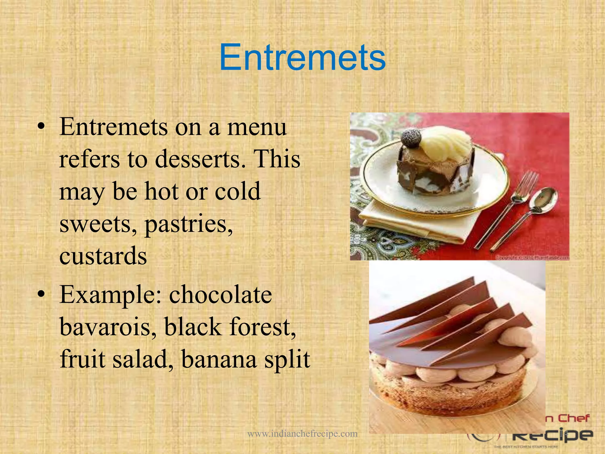 Entremets
• Entremets on a menu
refers to desserts. This
may be hot or cold
sweets, pastries,
custards
• Example: chocolate
bavarois, black forest,
fruit salad, banana split
14www.indianchefrecipe.com
 