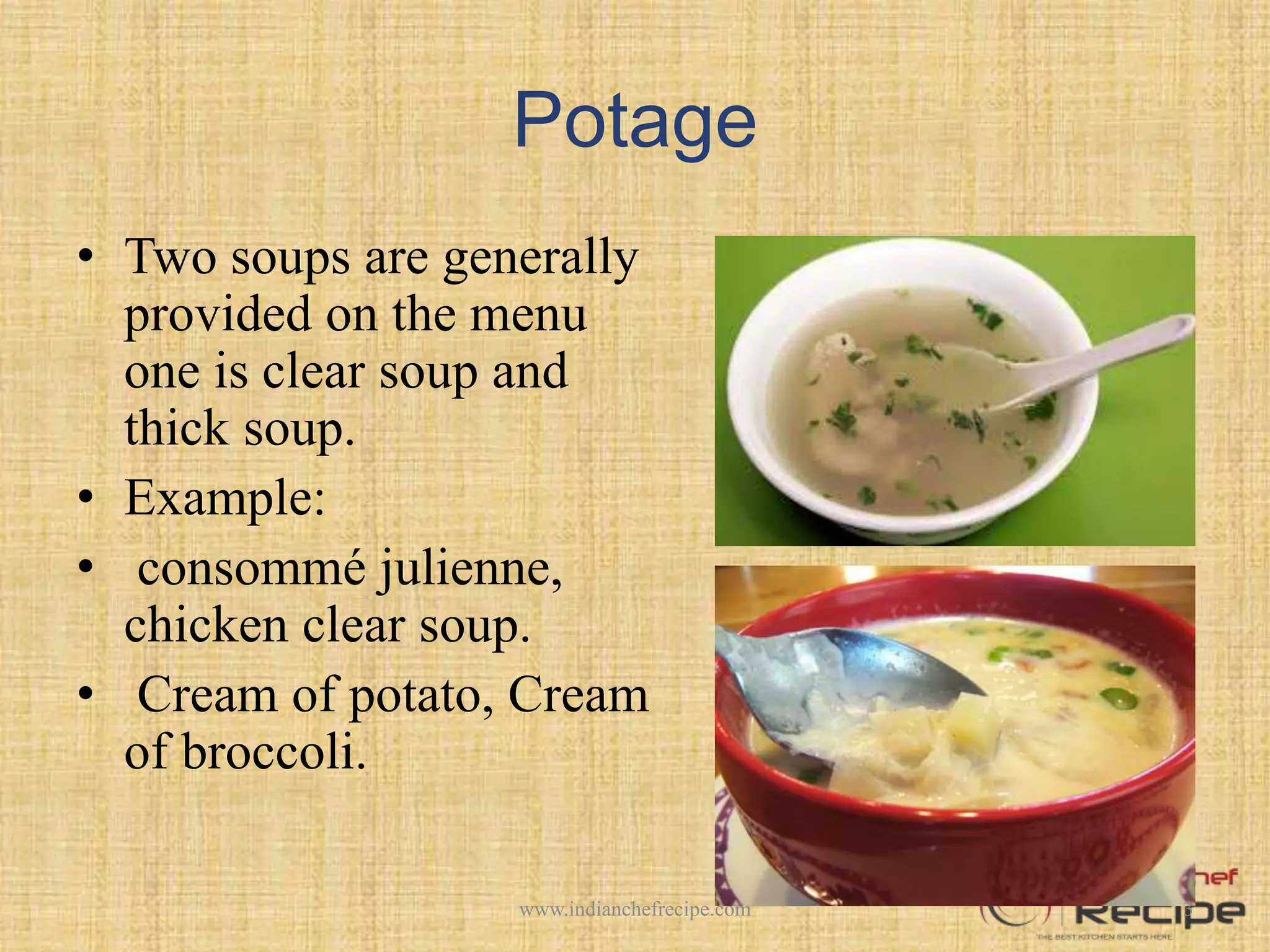 Potage
• Two soups are generally
provided on the menu
one is clear soup and
thick soup.
• Example:
• consommé julienne,
chicken clear soup.
• Cream of potato, Cream
of broccoli.
3www.indianchefrecipe.com
 