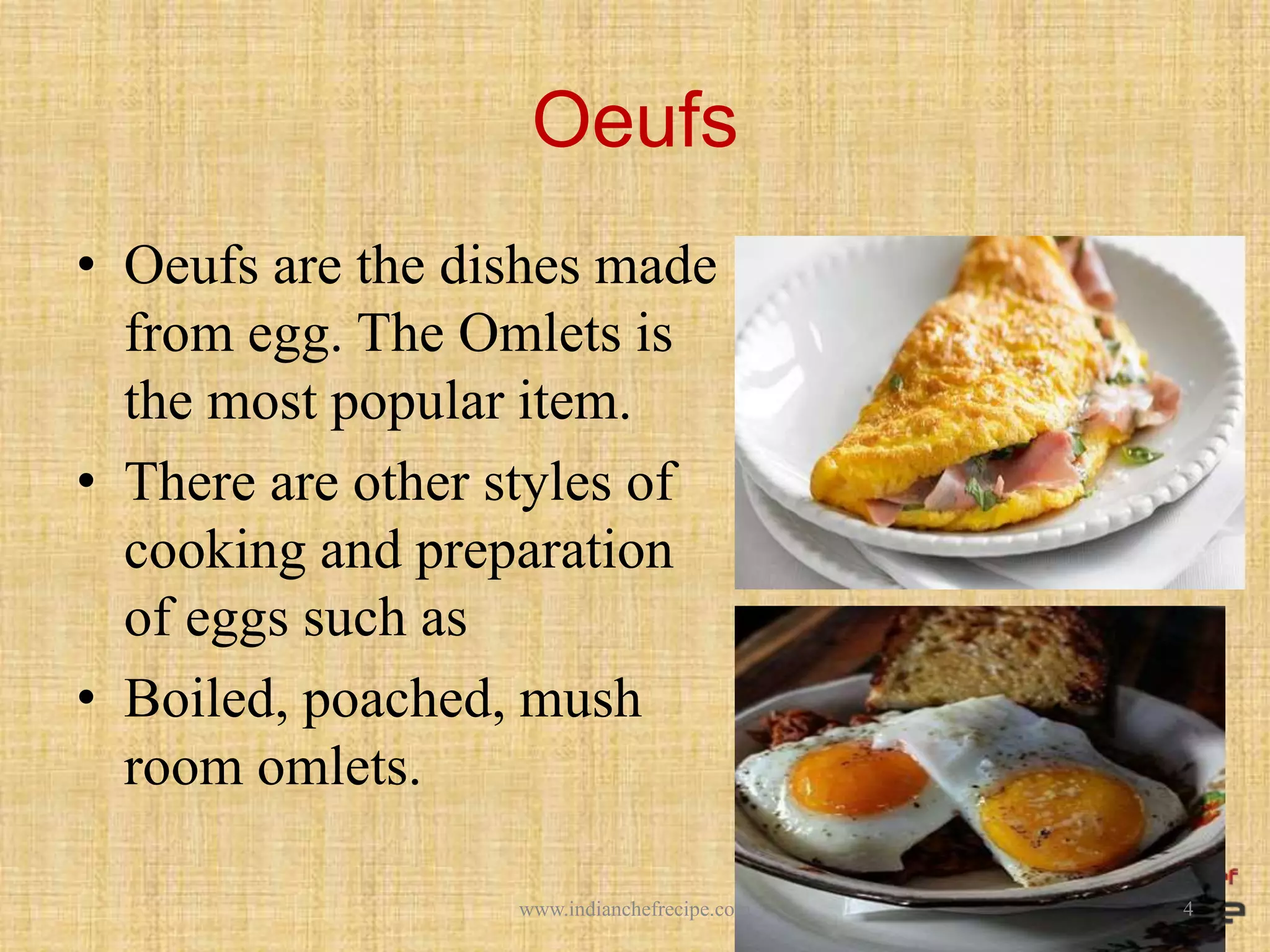 Oeufs
• Oeufs are the dishes made
from egg. The Omlets is
the most popular item.
• There are other styles of
cooking and preparation
of eggs such as
• Boiled, poached, mush
room omlets.
4www.indianchefrecipe.com
 