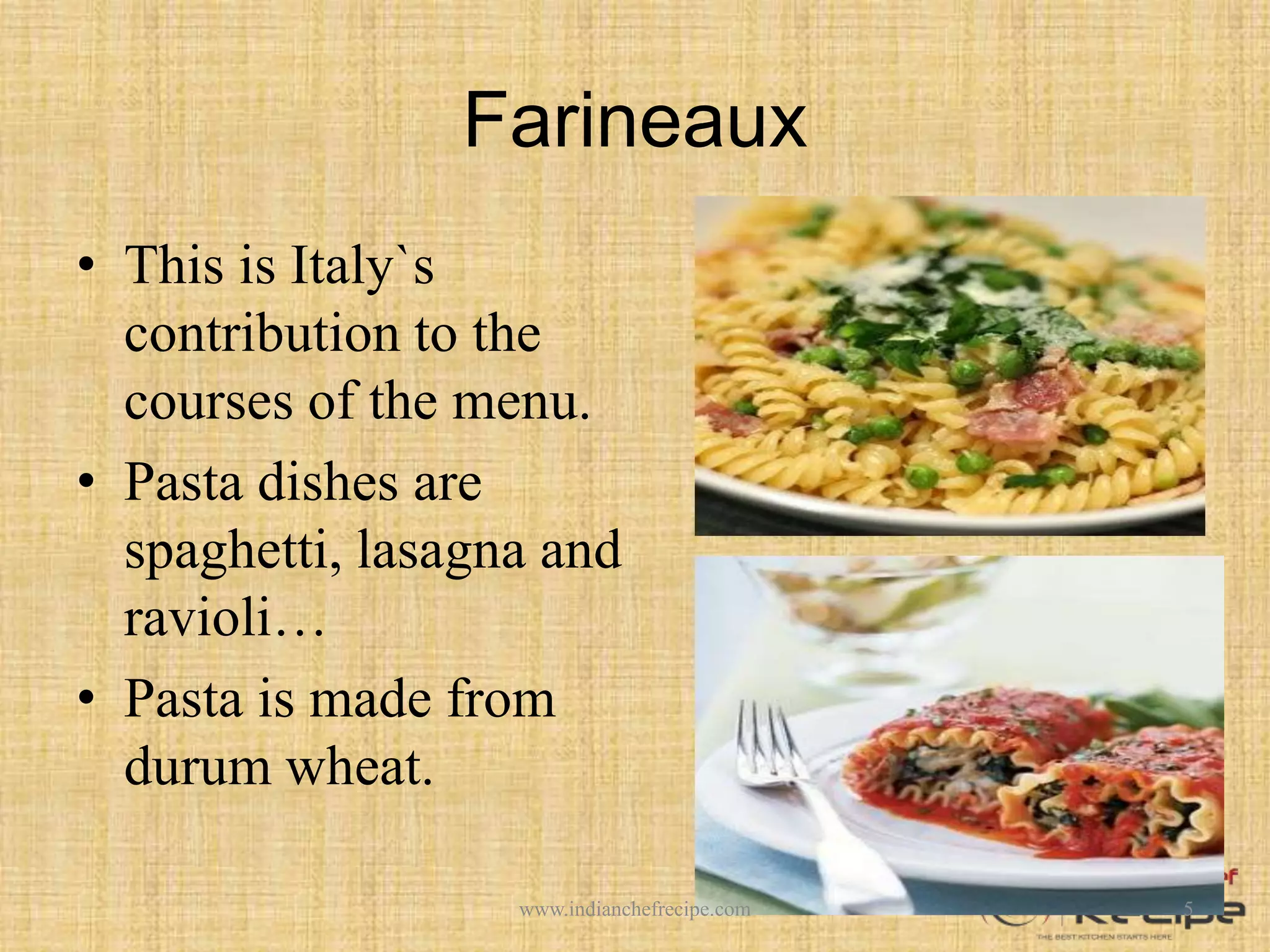 Farineaux
• This is Italy`s
contribution to the
courses of the menu.
• Pasta dishes are
spaghetti, lasagna and
ravioli…
• Pasta is made from
durum wheat.
5www.indianchefrecipe.com
 