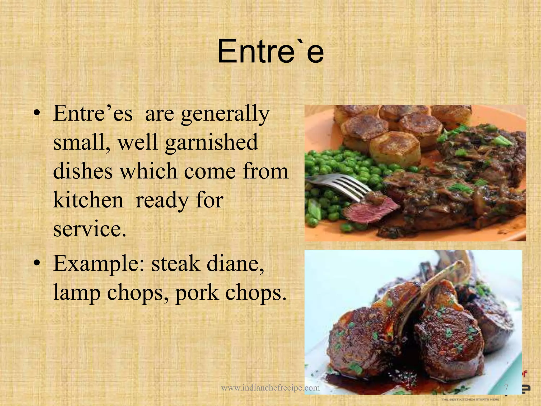 Entre`e
• Entre’es are generally
small, well garnished
dishes which come from
kitchen ready for
service.
• Example: steak diane,
lamp chops, pork chops.
7www.indianchefrecipe.com
 