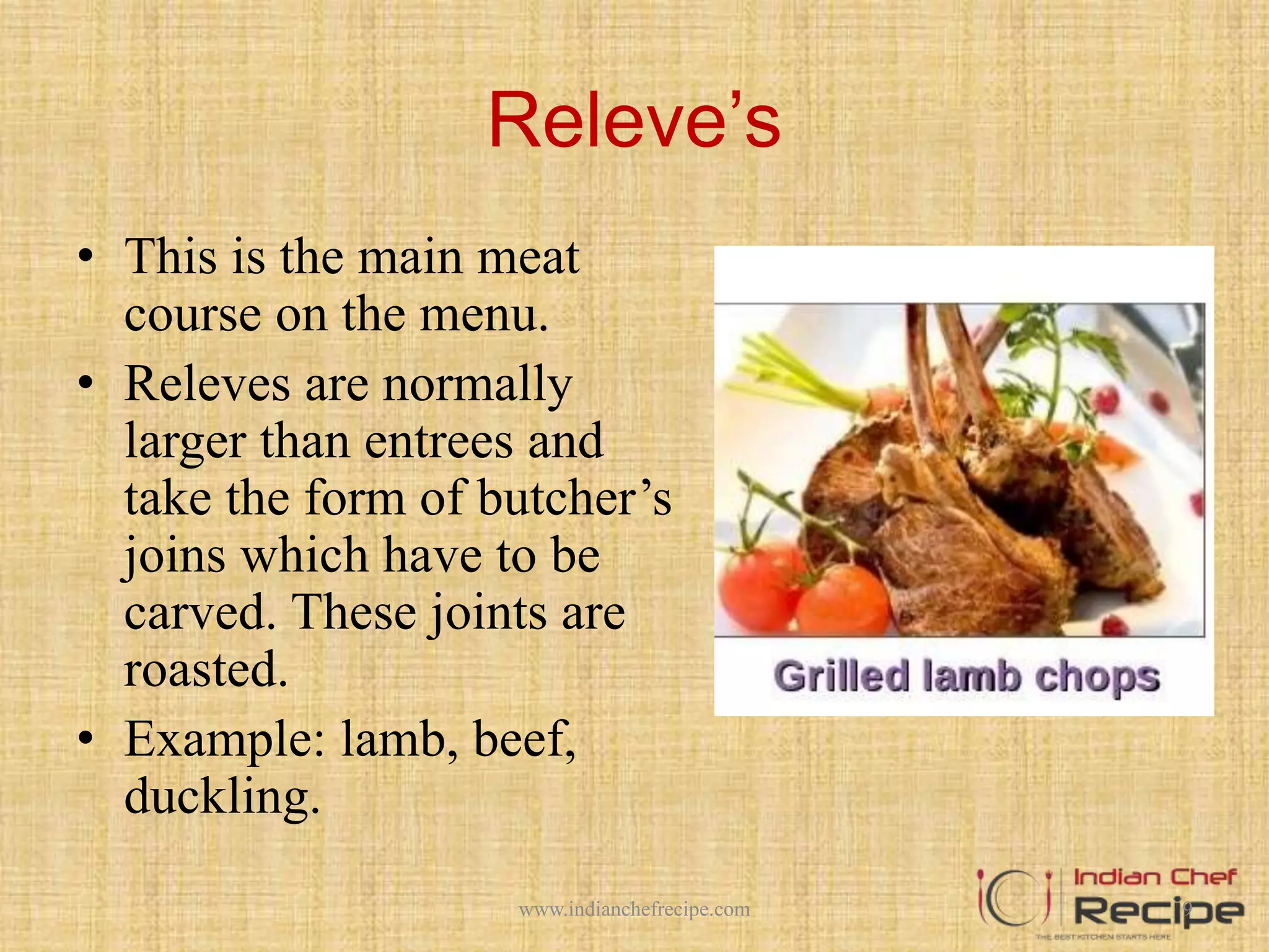 Releve’s
• This is the main meat
course on the menu.
• Releves are normally
larger than entrees and
take the form of butcher’s
joins which have to be
carved. These joints are
roasted.
• Example: lamb, beef,
duckling.
9www.indianchefrecipe.com
 