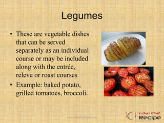 Legumes
• These are vegetable dishes
that can be served
separately as an individual
course or may be included
along with the entrée,
releve or roast courses
• Example: baked potato,
grilled tomatoes, broccoli.
11www.indianchefrecipe.com
 