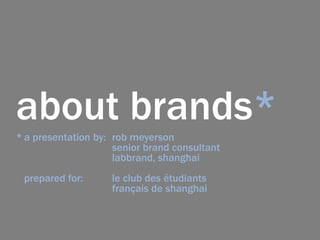 about brands*
* a presentation by: rob meyerson
senior brand consultant
labbrand, shanghai
prepared for: le club des étudiants
français de shanghai
 
