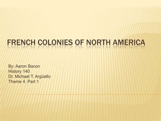 French Colonies OF North America By: Aaron Bacon History 140 Dr. Michael T. Argüello Theme 4. Part 1 