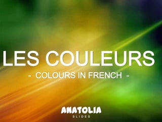 LES COULEURS
- COLOURS IN FRENCH -
AnatoliaS L I D E S
 