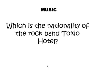 Which is the nationality of
the rock band Tokio
Hotel?
MUSIC
4.
 