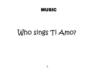 MUSIC
Who sings Ti Amo?
5.
 
