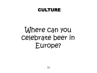 CULTURE
Where can you
celebrate beer in
Europe?
12.
 