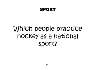 SPORT
Which people practice
hockey as a national
sport?
24.
 
