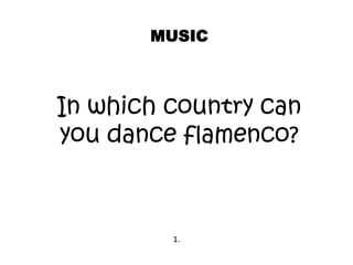 In which country can
you dance flamenco?
MUSIC
1.
 