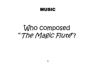 Who composed
“The Magic Flute”?
MUSIC
2.
 