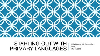 STARTING OUTSTARTING OUT
WITH PRIMARYWITH PRIMARY
LANGUAGESLANGUAGES KEVI Camp Hill
School for Girls
March 2015
 