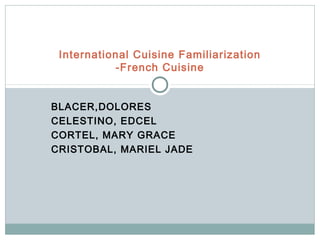 International Cuisine Familiarization
           -French Cuisine


BLACER,DOLORES
CELESTINO, EDCEL
CORTEL, MARY GRACE
CRISTOBAL, MARIEL JADE
 