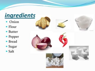 ingredients
 Onion
 Flour
 Butter
 Pepper
 Bread
 Sugar
 Salt
 