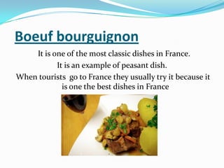 Boeuf bourguignon
It is one of the most classic dishes in France.
It is an example of peasant dish.
When tourists go to France they usually try it because it
is one the best dishes in France
 