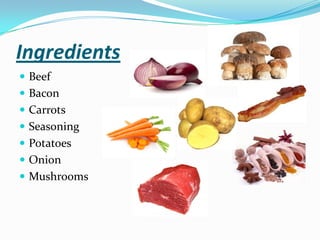 Ingredients
 Beef
 Bacon
 Carrots
 Seasoning
 Potatoes
 Onion
 Mushrooms
 