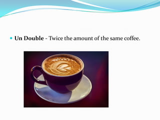  Un Double - Twice the amount of the same coffee.
 