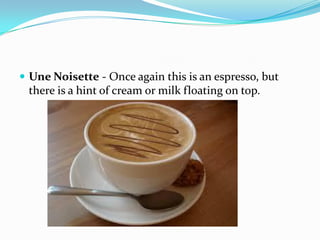  Une Noisette - Once again this is an espresso, but
there is a hint of cream or milk floating on top.
 
