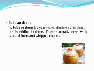  Baba au rhum
A baba au rhum is a yeast cake, similar to a brioche ,
that is imbibed in rhum. They are usually served with
candied fruits and whipped cream .
 