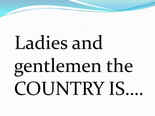 Ladies and
gentlemen the
COUNTRY IS….
 
