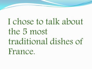 I chose to talk about
the 5 most
traditional dishes of
France.
 