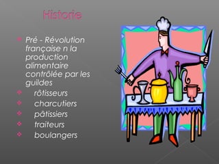  Pré - Révolution
française n la
production
alimentaire
contrôlée par les
guildes
 rôtisseurs
 charcutiers
 pâtissiers
 traiteurs
 boulangers
 