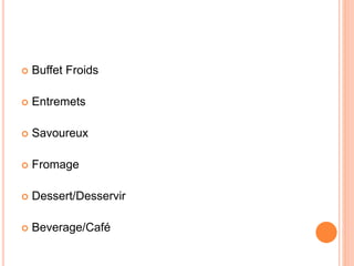  Buffet Froids
 Entremets
 Savoureux
 Fromage
 Dessert/Desservir
 Beverage/Café
 