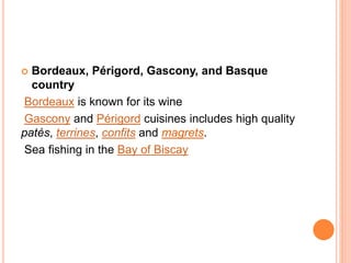  Bordeaux, Périgord, Gascony, and Basque
country
Bordeaux is known for its wine
Gascony and Périgord cuisines includes high quality
patés, terrines, confits and magrets.
Sea fishing in the Bay of Biscay
 