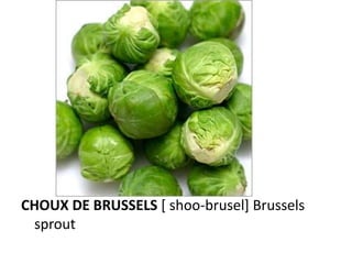 CHOUX DE BRUSSELS [ shoo-brusel] Brussels
 sprout
 