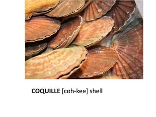 COQUILLE [coh-kee] shell
 