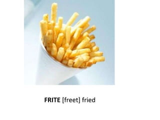 FRITE [freet] fried
 