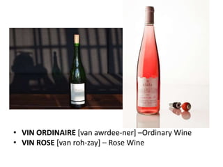 • VIN ORDINAIRE [van awrdee-ner] –Ordinary Wine
• VIN ROSE [van roh-zay] – Rose Wine
 