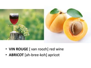 • VIN ROUGE [ van roozh] red wine
• ABRICOT [ah-bree-koh] apricot
 