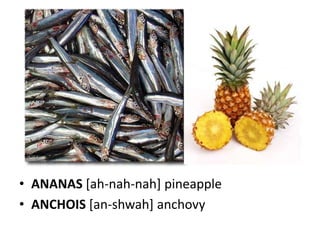 • ANANAS [ah-nah-nah] pineapple
• ANCHOIS [an-shwah] anchovy
 