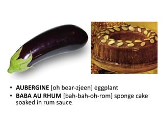 • AUBERGINE [oh bear-zjeen] eggplant
• BABA AU RHUM [bah-bah-oh-rom] sponge cake
  soaked in rum sauce
 