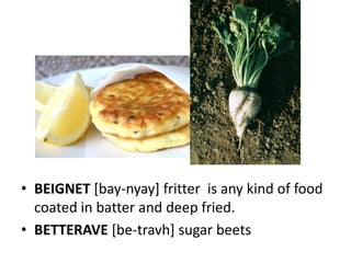 • BEIGNET [bay-nyay] fritter is any kind of food
  coated in batter and deep fried.
• BETTERAVE [be-travh] sugar beets
 