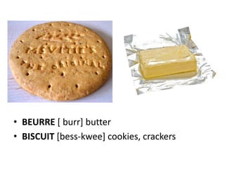 • BEURRE [ burr] butter
• BISCUIT [bess-kwee] cookies, crackers
 
