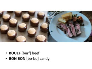 • BOUEF [burf] beef
• BON BON [bo-bo] candy
 