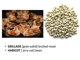 • GRILLADE [gree-yahd] broiled meat
• HARICOT [ arry-cot] bean
 