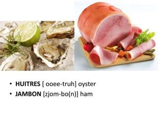 • HUITRES [ ooee-truh] oyster
• JAMBON [zjom-bo(n)] ham
 