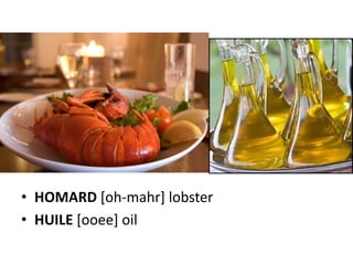 • HOMARD [oh-mahr] lobster
• HUILE [ooee] oil
 
