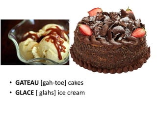 • GATEAU [gah-toe] cakes
• GLACE [ glahs] ice cream
 