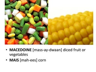 • MACEDOINE [mass-ay-dwaan] diced fruit or
  vegetables
• MAIS [mah-ees] corn
 