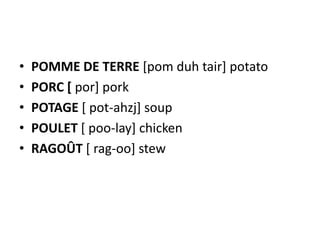 •   POMME DE TERRE [pom duh tair] potato
•   PORC [ por] pork
•   POTAGE [ pot-ahzj] soup
•   POULET [ poo-lay] chicken
•   RAGOÛT [ rag-oo] stew
 
