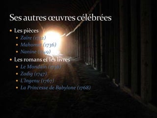 Les piècesZaïre (1732)Mahomet (1736)Nanine (1749)Les romans et les livresLe Mondain (1736)Zadig (1747)L’Ingenu (1767)La Princesse de Babylone (1768)Ses autres œuvres célébrées