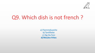 Q9. Which dish is not french ?
a) Flammekueche
b) Tartiflette
c) Kig Ha Farz
d)Moules-frites
 
