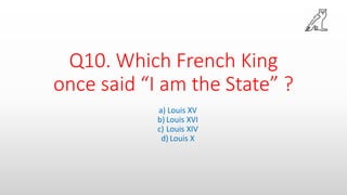 Q10. Which French King
once said “I am the State” ?
a) Louis XV
b) Louis XVI
c) Louis XIV
d) Louis X
 